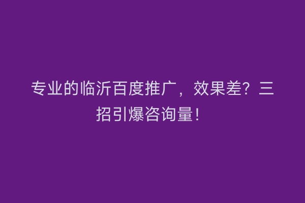专业的临沂百度推广，效果差？三招引爆咨询量！