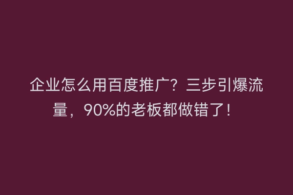 企业怎么用百度推广？三步引爆流量，90%的老板都做错了！