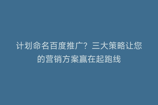 计划命名百度推广？三大策略让您的营销方案赢在起跑线