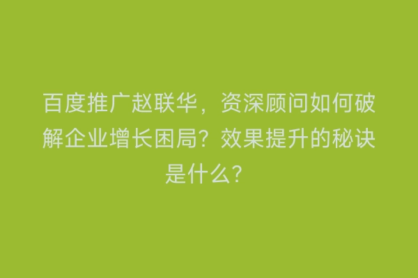 百度推广赵联华，资深顾问如何破解企业增长困局？效果提升的秘诀是什么？