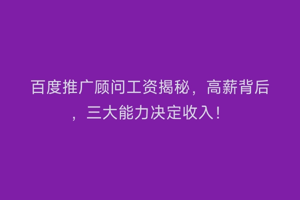 百度推广顾问工资揭秘，高薪背后，三大能力决定收入！