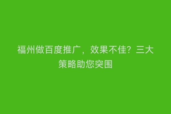 福州做百度推广，效果不佳？三大策略助您突围