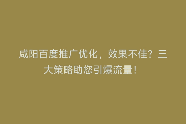 咸阳百度推广优化，效果不佳？三大策略助您引爆流量！