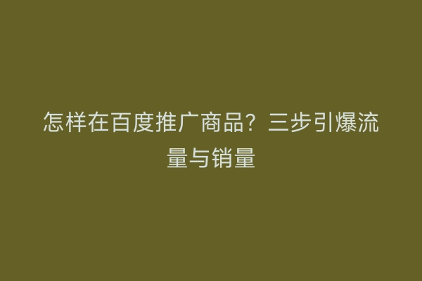怎样在百度推广商品？三步引爆流量与销量