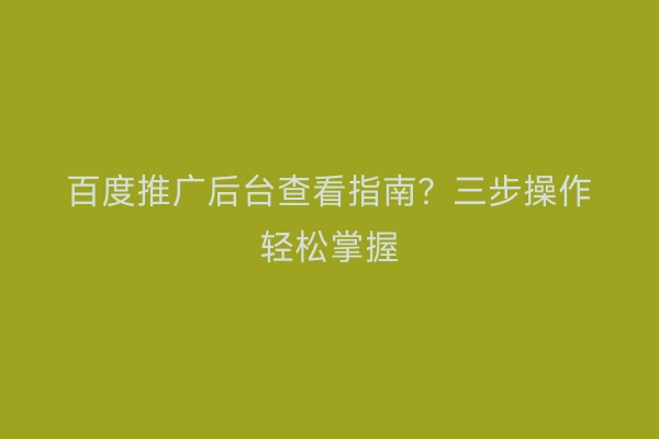百度推广后台查看指南？三步操作轻松掌握
