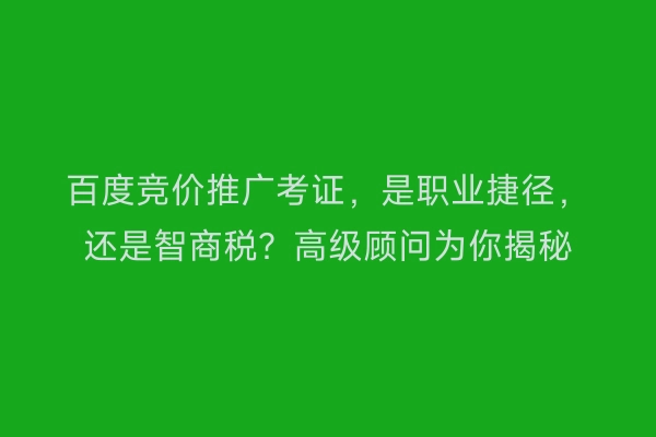 百度竞价推广考证，是职业捷径，还是智商税？高级顾问为你揭秘