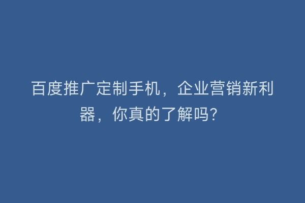 百度推广定制手机，企业营销新利器，你真的了解吗？