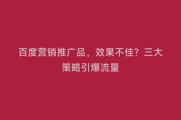 百度营销推广品，效果不佳？三大策略引爆流量