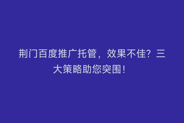 荆门百度推广托管，效果不佳？三大策略助您突围！