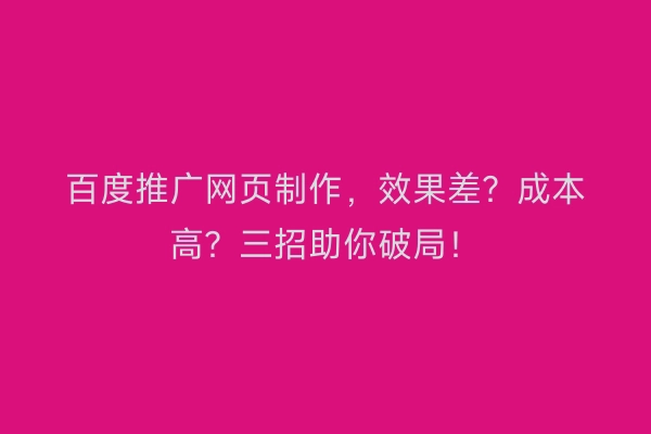 百度推广网页制作，效果差？成本高？三招助你破局！