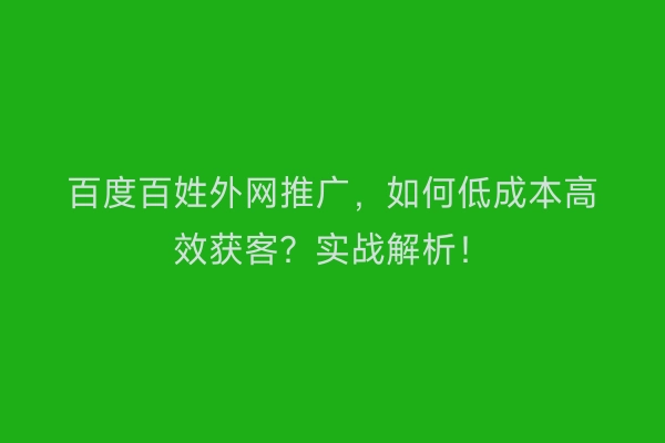 百度百姓外网推广，如何低成本高效获客？实战解析！