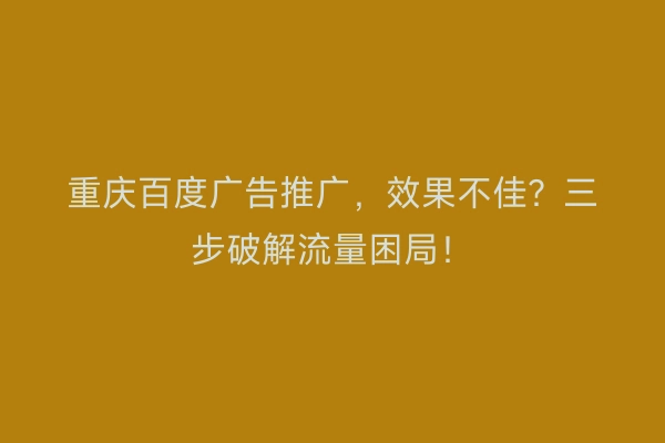 重庆百度广告推广，效果不佳？三步破解流量困局！