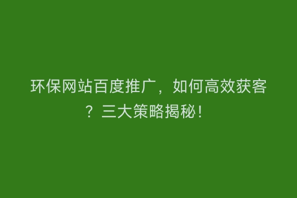 环保网站百度推广，如何高效获客？三大策略揭秘！