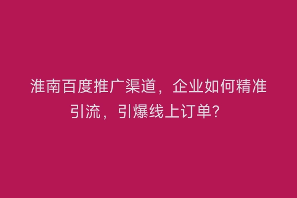 淮南百度推广渠道，企业如何精准引流，引爆线上订单？