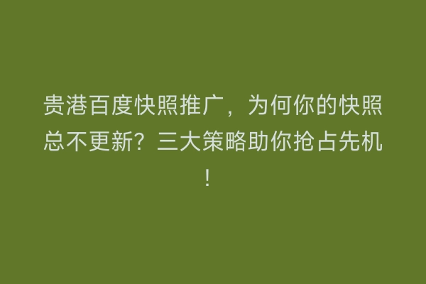 贵港百度快照推广，为何你的快照总不更新？三大策略助你抢占先机！