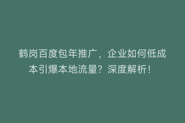 鹤岗百度包年推广，企业如何低成本引爆本地流量？深度解析！