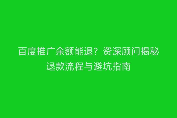 百度推广余额能退？资深顾问揭秘退款流程与避坑指南