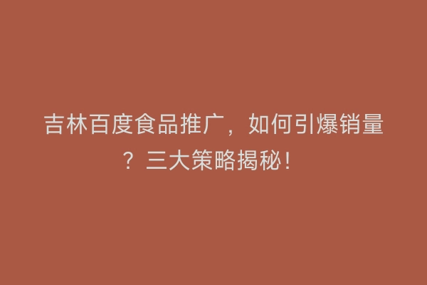 吉林百度食品推广，如何引爆销量？三大策略揭秘！