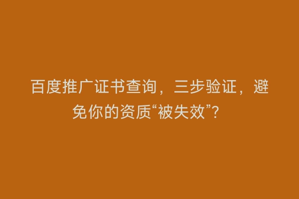 百度推广证书查询，三步验证，避免你的资质“被失效”？