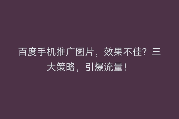 百度手机推广图片，效果不佳？三大策略，引爆流量！