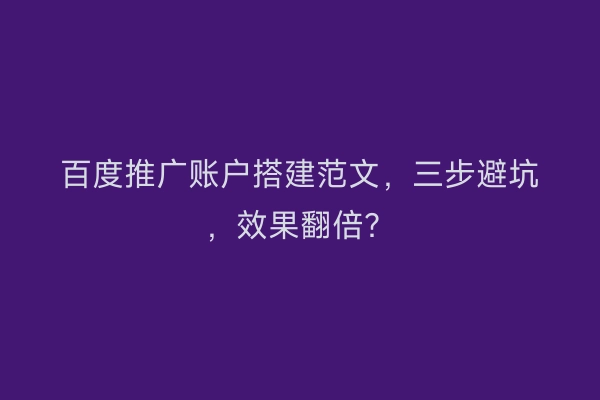 百度推广账户搭建范文,三步避坑,效果翻倍?