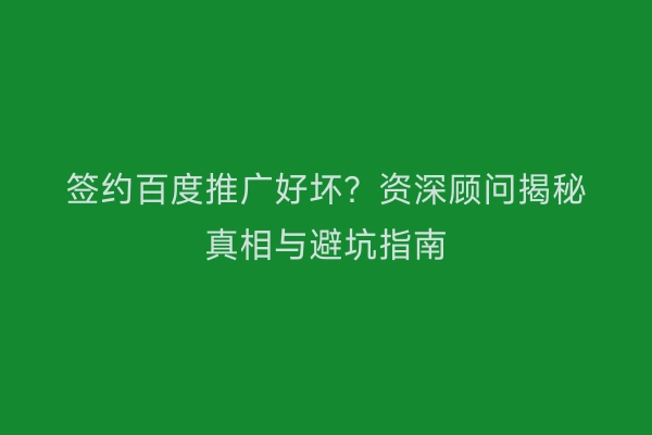签约百度推广好坏？资深顾问揭秘真相与避坑指南