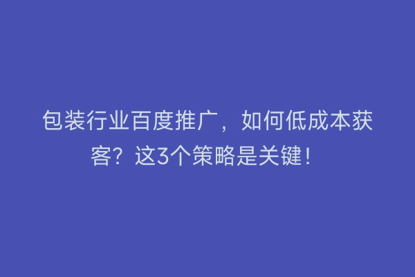 包装行业百度推广，如何低成本获客？这3个策略是关键！