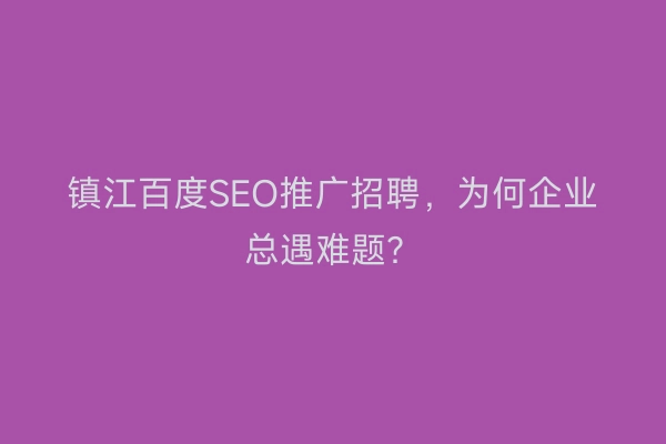 镇江百度SEO推广招聘，为何企业总遇难题？
