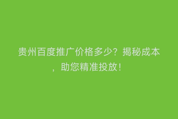 贵州百度推广价格多少？揭秘成本，助您精准投放！