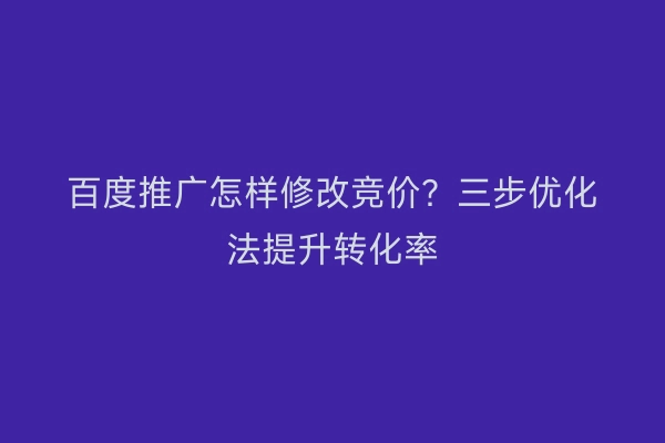 百度推广怎样修改竞价？三步优化法提升转化率