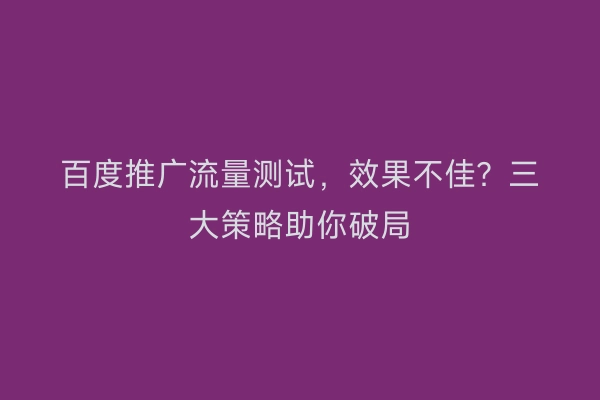 百度推广流量测试，效果不佳？三大策略助你破局