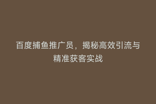 百度捕鱼推广员，揭秘高效引流与精准获客实战