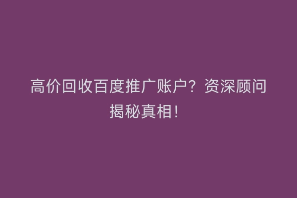 高价回收百度推广账户？资深顾问揭秘真相！