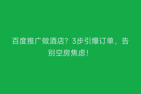 百度推广做酒店？3步引爆订单，告别空房焦虑！