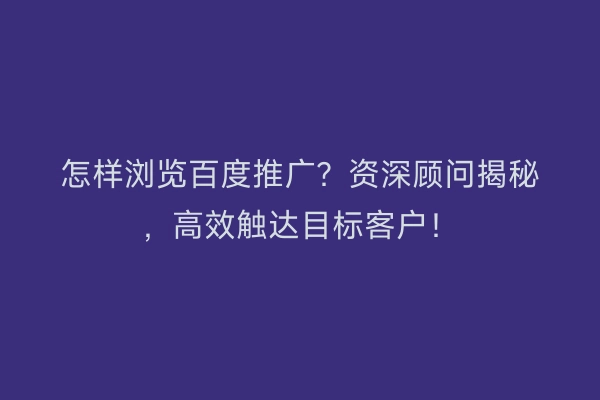怎样浏览百度推广？资深顾问揭秘，高效触达目标客户！