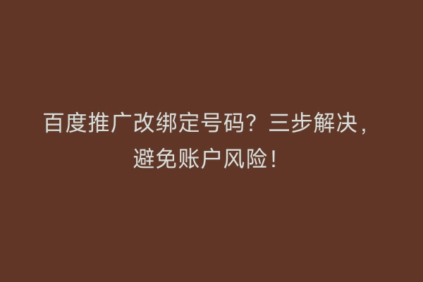 百度推广改绑定号码？三步解决，避免账户风险！