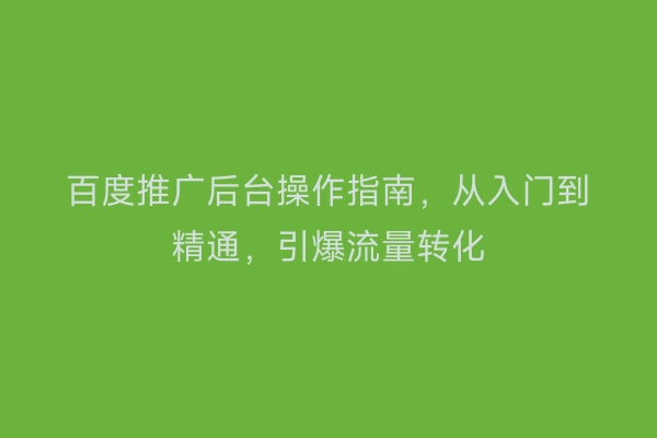 百度推广后台操作指南，从入门到精通，引爆流量转化