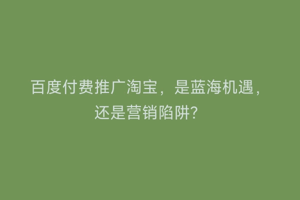 百度付费推广淘宝，是蓝海机遇，还是营销陷阱？