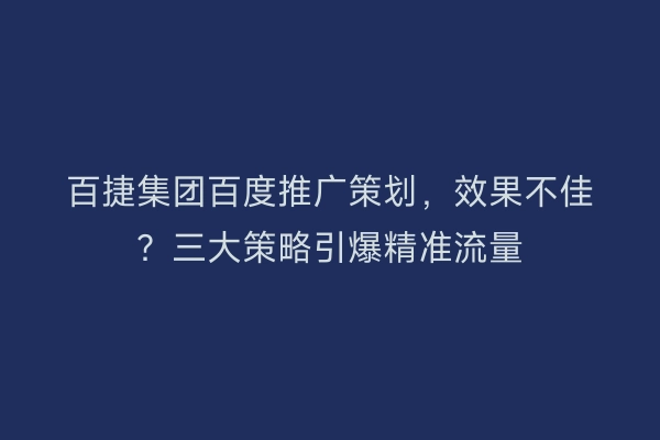百捷集团百度推广策划，效果不佳？三大策略引爆精准流量