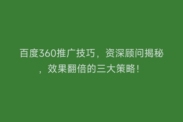 百度360推广技巧，资深顾问揭秘，效果翻倍的三大策略！