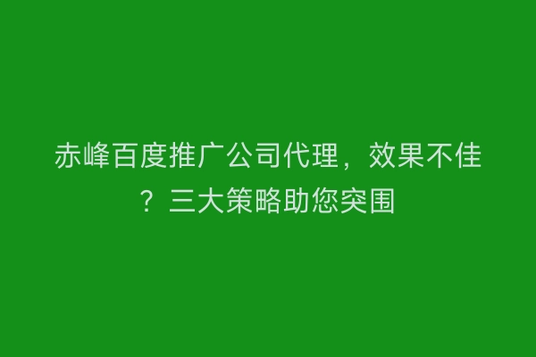 赤峰百度推广公司代理，效果不佳？三大策略助您突围