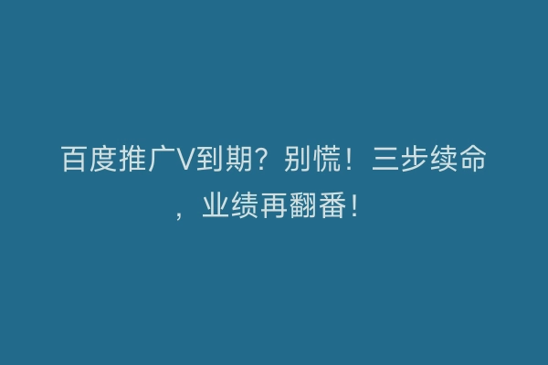 百度推广V到期？别慌！三步续命，业绩再翻番！