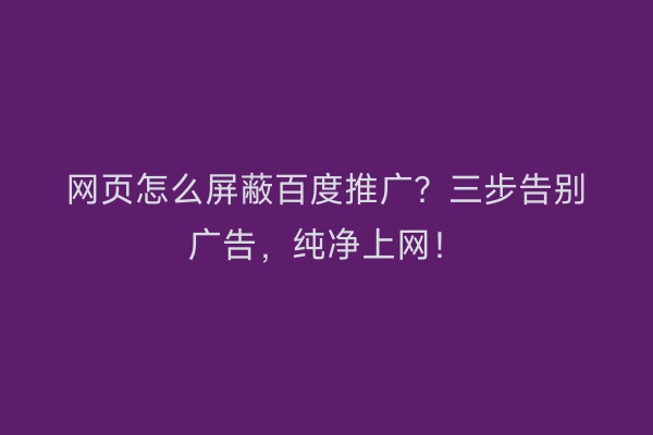 网页怎么屏蔽百度推广？三步告别广告，纯净上网！