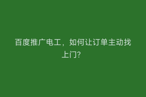 百度推广电工，如何让订单主动找上门？