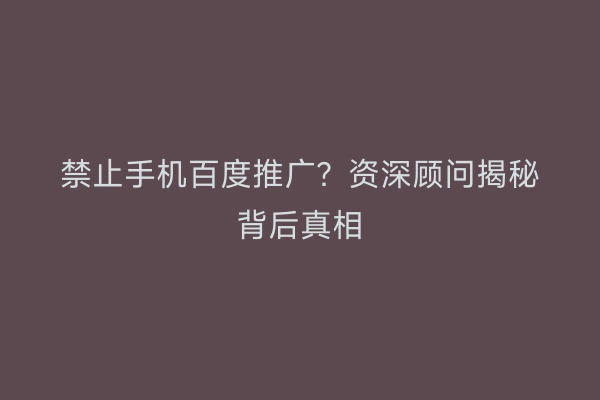 禁止手机百度推广？资深顾问揭秘背后真相