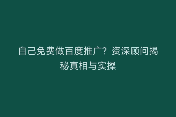 自己免费做百度推广？资深顾问揭秘真相与实操