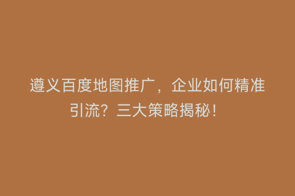 遵义百度地图推广，企业如何精准引流？三大策略揭秘！