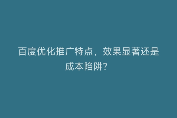 百度优化推广特点,效果显著还是成本陷阱?