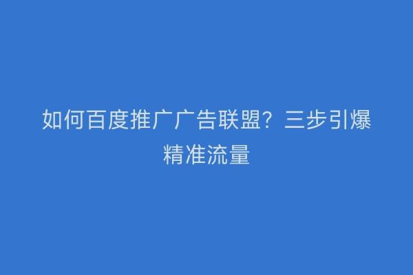 如何百度推广广告联盟？三步引爆精准流量