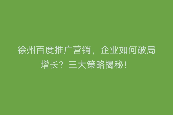 徐州百度推广营销，企业如何破局增长？三大策略揭秘！